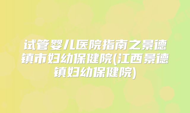 试管婴儿医院指南之景德镇市妇幼保健院(江西景德镇妇幼保健院)