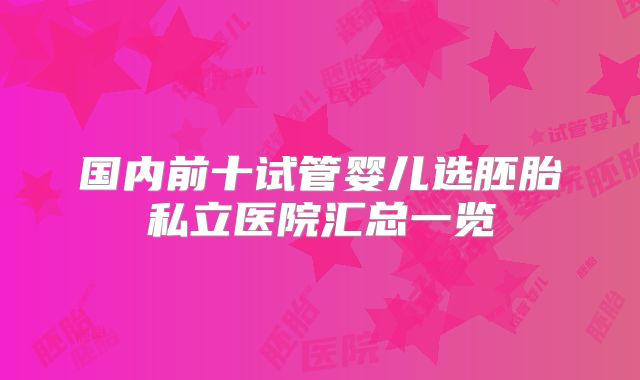 国内前十试管婴儿选胚胎私立医院汇总一览