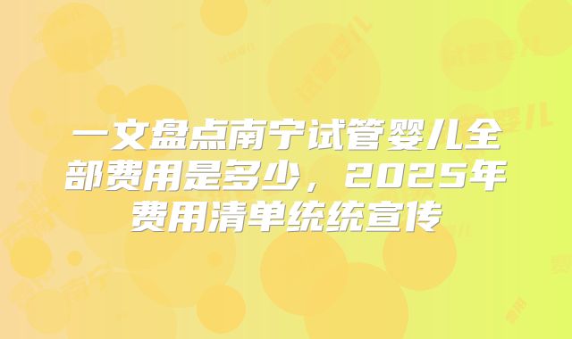 一文盘点南宁试管婴儿全部费用是多少,2025年费用清单统统宣传