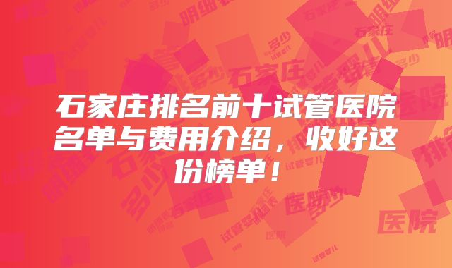 石家庄排名前十试管医院名单与费用介绍，收好这份榜单！