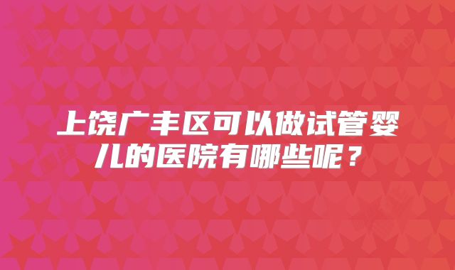 上饶广丰区可以做试管婴儿的医院有哪些呢？