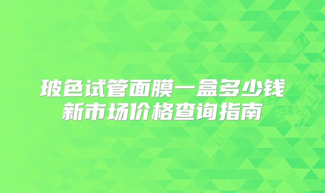 玻色试管面膜一盒多少钱新市场价格查询指南