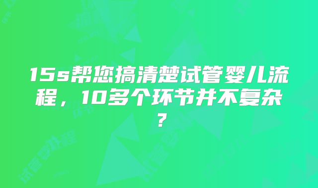 15s帮您搞清楚试管婴儿流程，10多个环节并不复杂？
