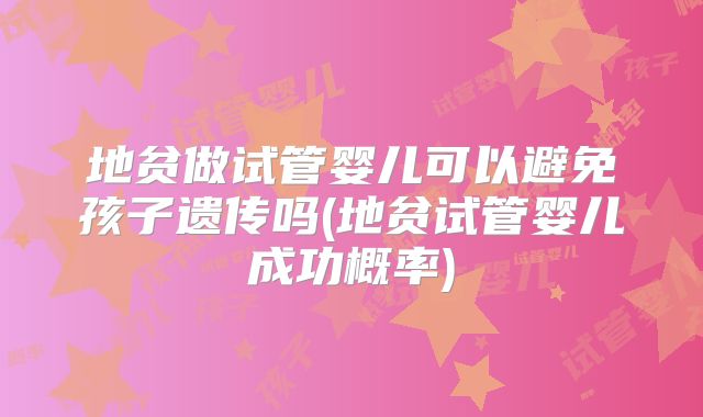 地贫做试管婴儿可以避免孩子遗传吗(地贫试管婴儿成功概率)