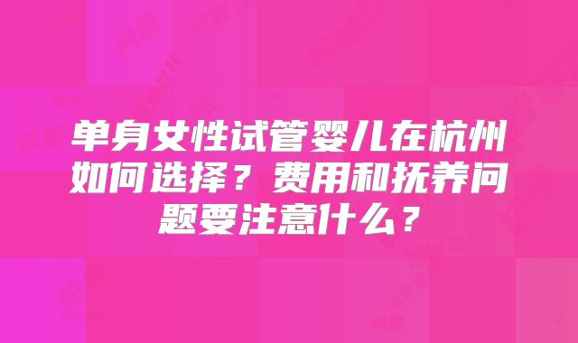 单身女性试管婴儿在杭州如何选择？费用和抚养问题要注意什么？