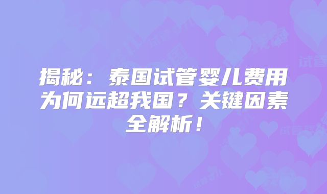 揭秘：泰国试管婴儿费用为何远超我国？关键因素全解析！