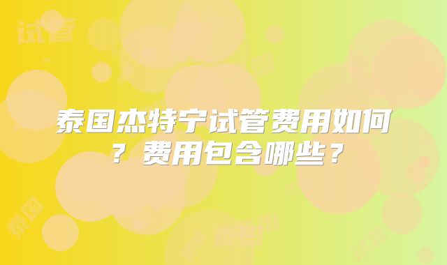 泰国杰特宁试管费用如何？费用包含哪些？