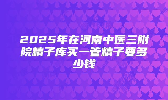 2025年在河南中医三附院精子库买一管精子要多少钱