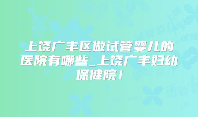 上饶广丰区做试管婴儿的医院有哪些_上饶广丰妇幼保健院！