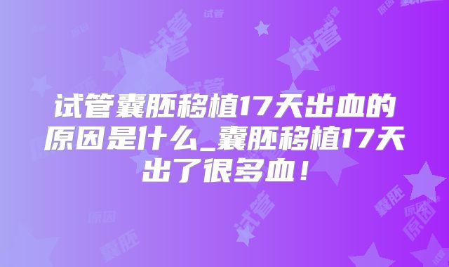 试管囊胚移植17天出血的原因是什么_囊胚移植17天出了很多血!