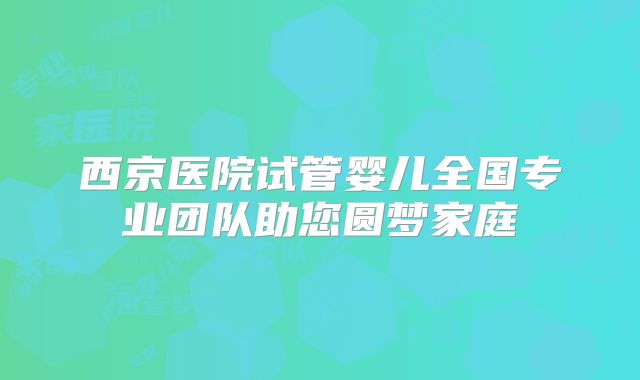 西京医院试管婴儿全国专业团队助您圆梦家庭