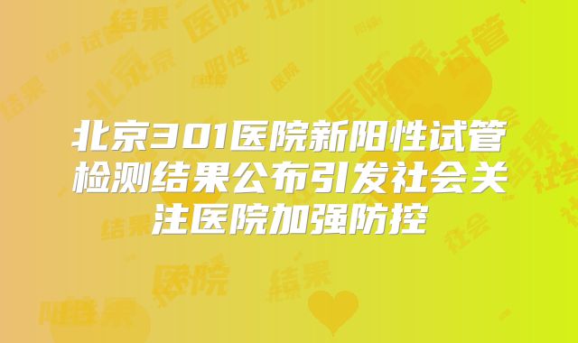 北京301医院新阳性试管检测结果公布引发社会关注医院加强防控