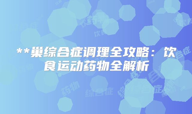 **巢综合症调理全攻略：饮食运动药物全解析