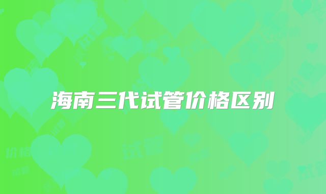海南三代试管价格区别