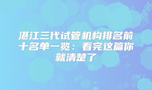 湛江三代试管机构排名前十名单一览：看完这篇你就清楚了