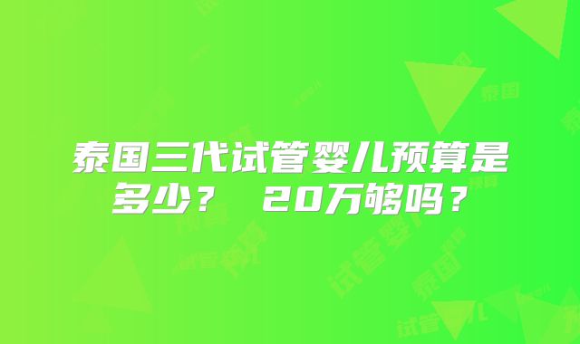 泰国三代试管婴儿预算是多少？ 20万够吗？