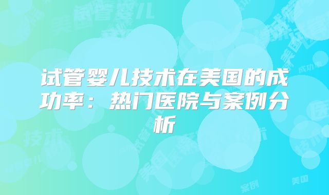 试管婴儿技术在美国的成功率:热门医院与案例分析