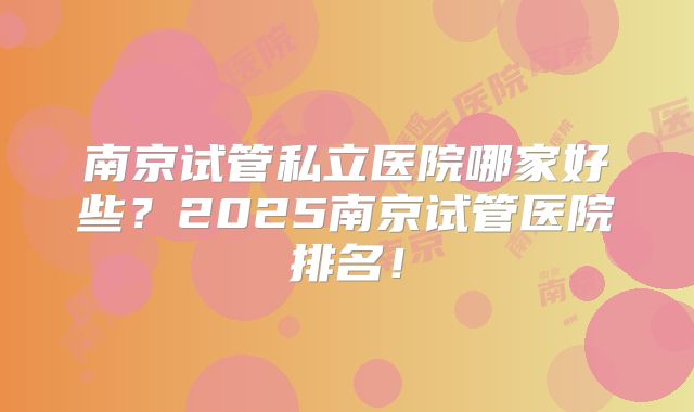 南京试管私立医院哪家好些?2025南京试管医院排名!