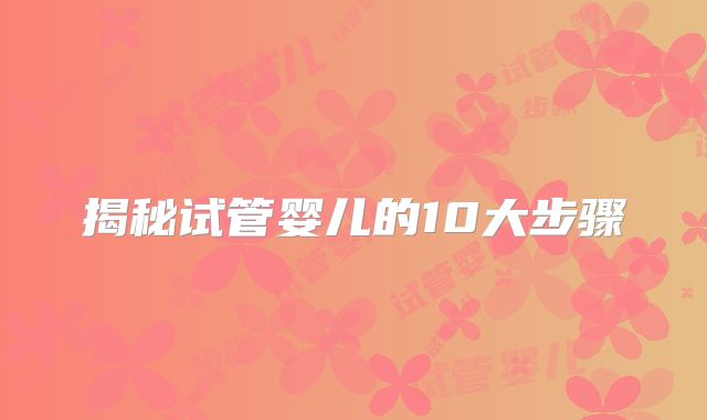 揭秘试管婴儿的10大步骤