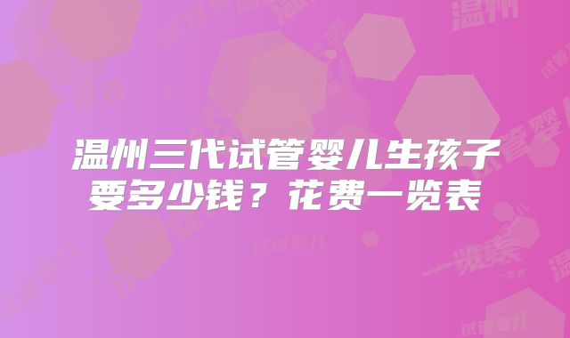 温州三代试管婴儿生孩子要多少钱？花费一览表