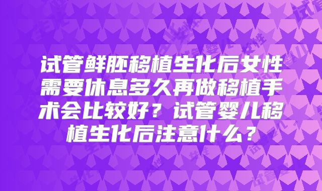 试管鲜胚移植生化后女性需要休息多久再做移植手术会比较好？试管婴儿移植生化后注意什么？