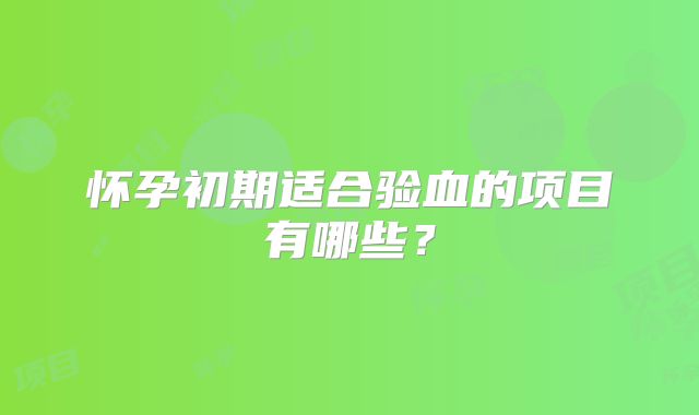怀孕初期适合验血的项目有哪些?