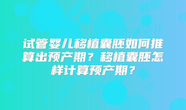 试管婴儿移植囊胚如何推算出预产期?移植囊胚怎样计算预产期?
