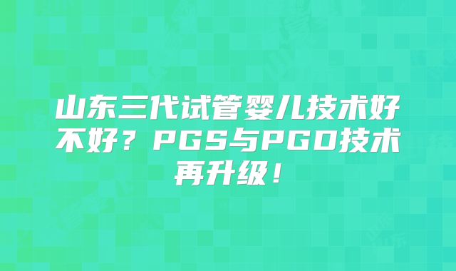 山东三代试管婴儿技术好不好？PGS与PGD技术再升级！