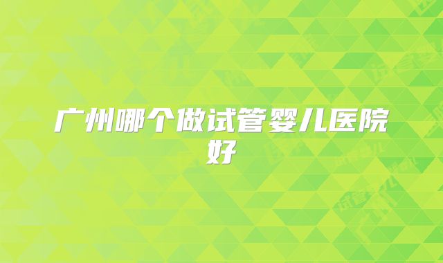 广州哪个做试管婴儿医院好