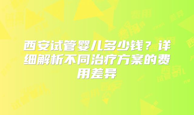 西安试管婴儿多少钱？详细解析不同治疗方案的费用差异