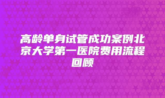 高龄单身试管成功案例北京大学第一医院费用流程回顾