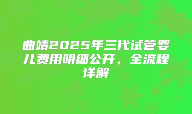 曲靖2025年三代试管婴儿费用明细公开,全流程详解