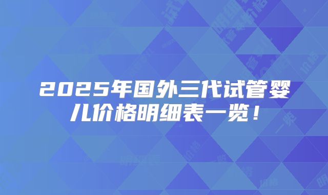 2025年国外三代试管婴儿价格明细表一览！