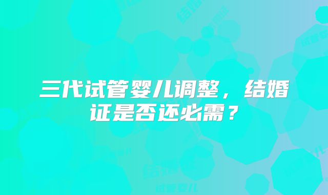 三代试管婴儿调整，结婚证是否还必需？