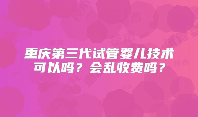 重庆第三代试管婴儿技术可以吗？会乱收费吗？