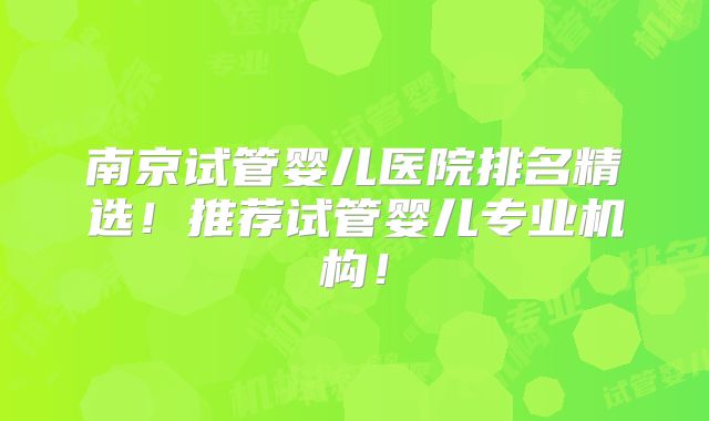 南京试管婴儿医院排名精选！推荐试管婴儿专业机构！