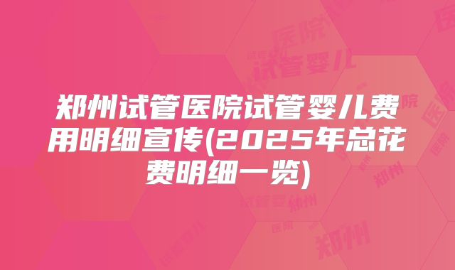 郑州试管医院试管婴儿费用明细宣传(2025年总花费明细一览)