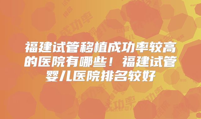 福建试管移植成功率较高的医院有哪些！福建试管婴儿医院排名较好