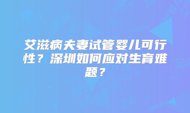 艾滋病夫妻试管婴儿可行性？深圳如何应对生育难题？
