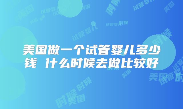 美国做一个试管婴儿多少钱 什么时候去做比较好