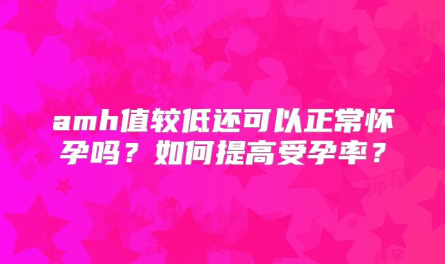 amh值较低还可以正常怀孕吗？如何提高受孕率？