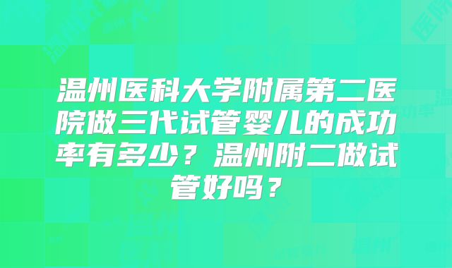 温州医科大学附属第二医院做三代试管婴儿的成功率有多少？温州附二做试管好吗？