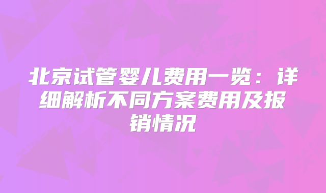 北京试管婴儿费用一览:详细解析不同方案费用及报销情况