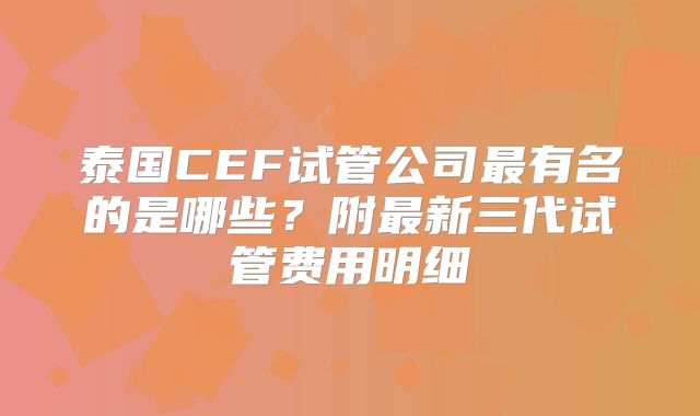泰国CEF试管公司最有名的是哪些？附最新三代试管费用明细