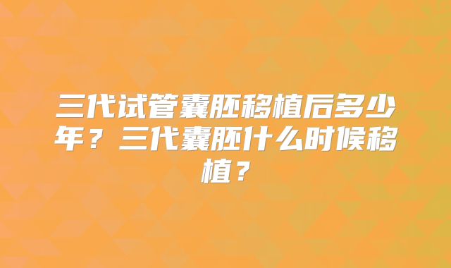 三代试管囊胚移植后多少年？三代囊胚什么时候移植？