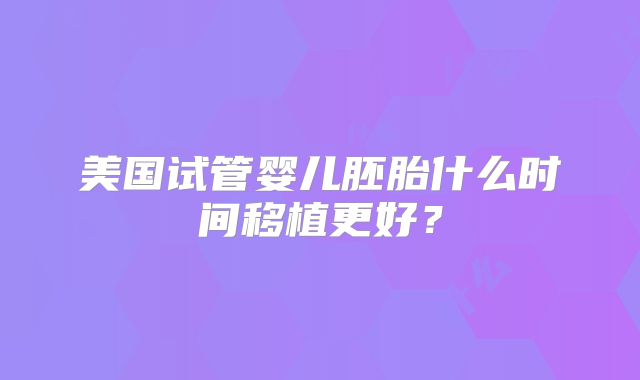 美国试管婴儿胚胎什么时间移植更好？