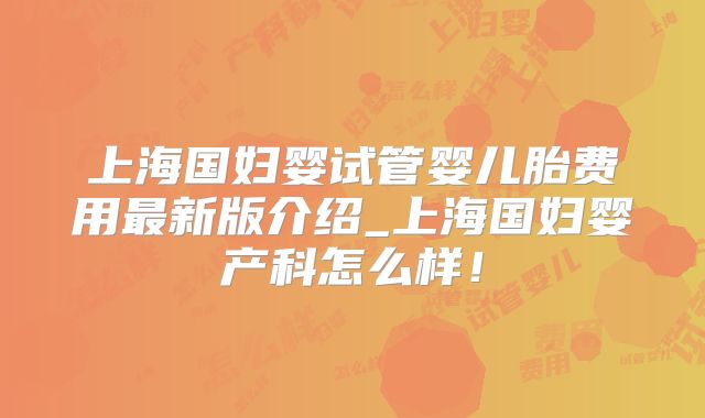 上海国妇婴试管婴儿胎费用最新版介绍_上海国妇婴产科怎么样！