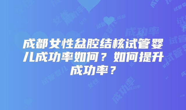 成都女性盆腔结核试管婴儿成功率如何?如何提升成功率?