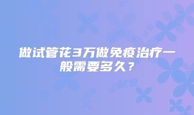 做试管花3万做免疫治疗一般需要多久?