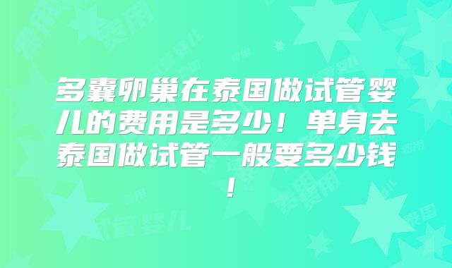 多囊卵巢在泰国做试管婴儿的费用是多少！单身去泰国做试管一般要多少钱！